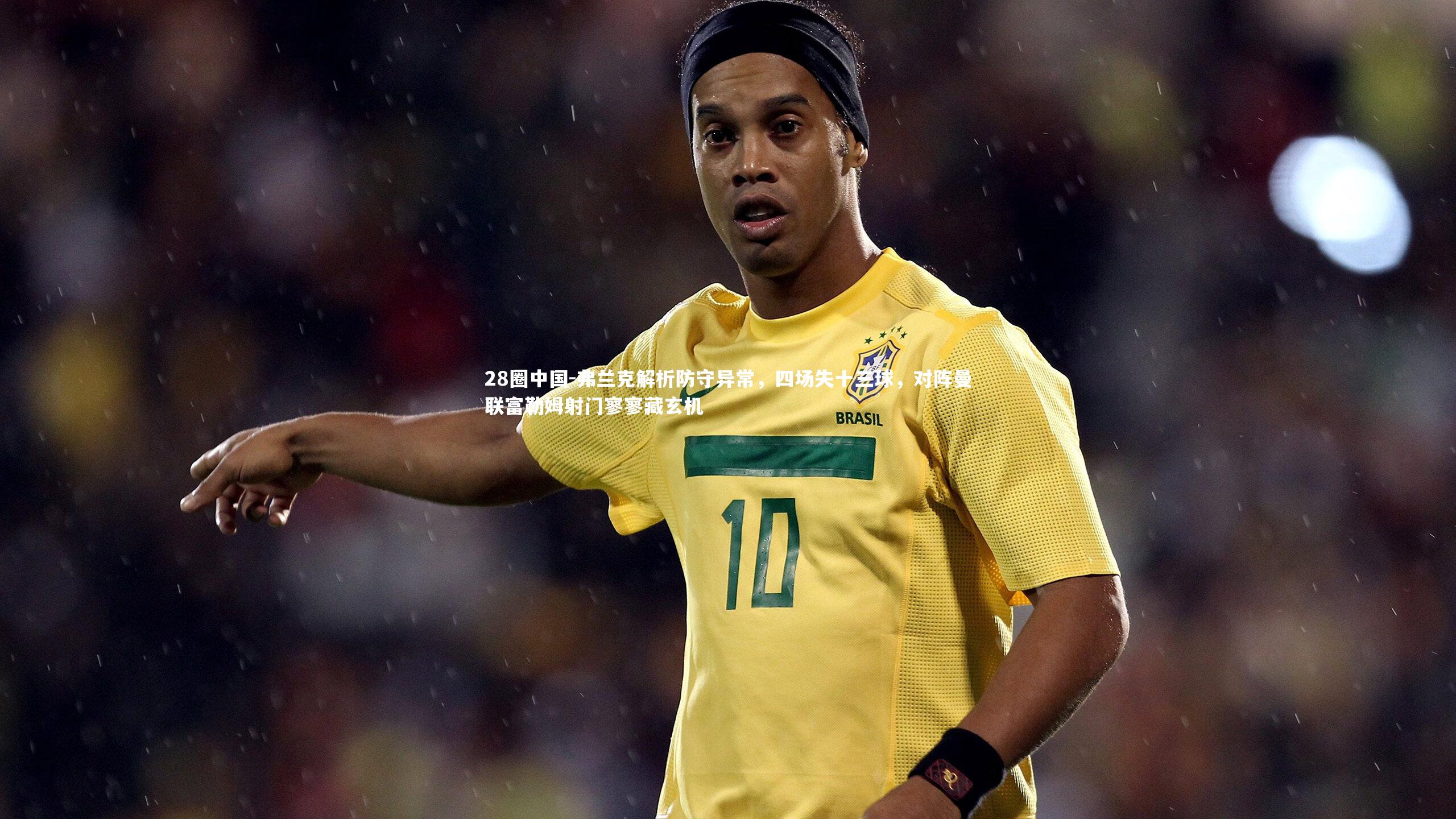 弗兰克解析防守异常,四场失十三球,对阵曼联富勒姆射门寥寥藏玄机