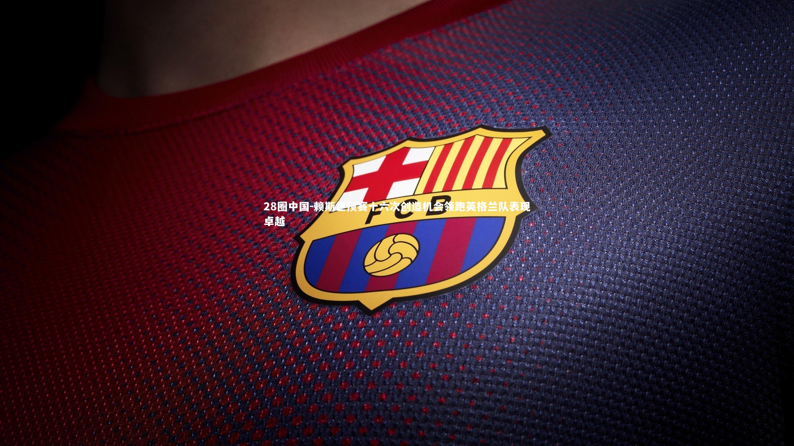 赖斯世预赛十六次创造机会领跑英格兰队表现卓越